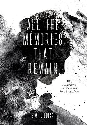 All the Memories That Remain: War, Alzheimer's, and the Search for a Way Home by E.M. Liddick