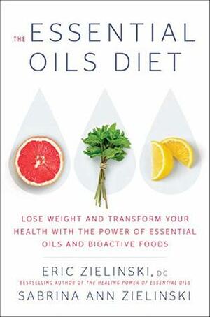 The Essential Oils Diet: Lose Weight and Transform Your Health with the Power of Essential Oils and Bioactive Foods by Eric Zielinski, Sabrina Ann Zielinski