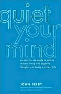 Quiet Your Mind: An Easy-To-Use Guide to Ending Chronic Worry and Negative Thoughts and Living a Calmer Life by John Selby