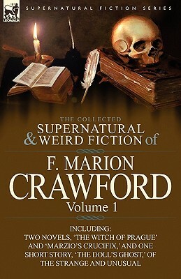 The Collected Supernatural and Weird Fiction of F. Marion Crawford: Volume 1-Including Two Novels, 'The Witch of Prague' and 'Marzio's Crucifix, ' and by F. Marion Crawford