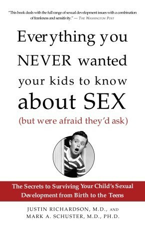 Everything You Never Wanted Your Kids to Know About Sex (But Were Afraid They'd Ask): The Secrets to Surviving Your Child's Sexual Development from Birth to the Teens by Mark A. Schuster, Justin Richardson