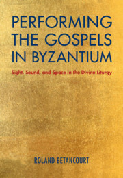 Performing the Gospels in Byzantium: Sight, Sound, and Space in the Divine Liturgy by Roland Betancourt