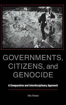 Governments, Citizens, and Genocide: A Comparative and Interdisciplinary Approach by Alex Alvarez