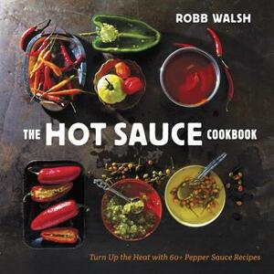 The Hot Sauce Cookbook: Turn Up the Heat with 60+ Pepper Sauce Recipes by Robb Walsh