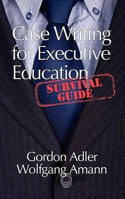 Case Writing for Executive Education: A Survival Guide (Hc) by Gordon Adler, Wolfgang Amann