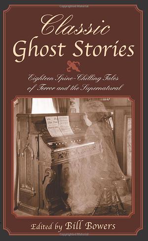 Classic Ghost Stories: Eighteen Spine-Chilling Tales of Terror and the Supernatural by Bill Bowers