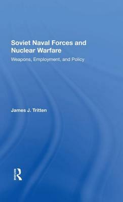 Soviet Naval Forces and Nuclear Warfare: Weapons, Employment, and Policy by James J. Tritten