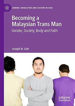 Becoming a Malaysian Trans Man: Gender, Society, Body and Faith by Joseph N. Goh