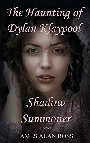 The Haunting of Dylan Klaypool: Shadow Summoner by James Alan Ross