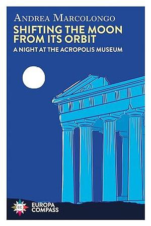 Shifting the Moon from its Orbit: A Night at the Acropolis Museum by Will Schutt, Andrea Marcolongo