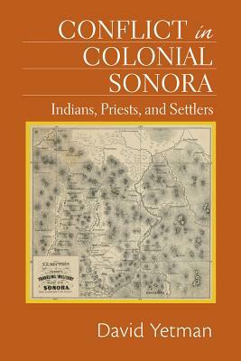 Conflict in Colonial Sonora: Indians, Priests, and Settlers by David Yetman