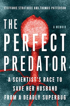 The Perfect Predator: A Scientist's Race to Save Her Husband from a Deadly Superbug: A Memoir by Steffanie Strathdee, Thomas Patterson