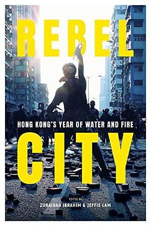 Rebel City Hong Kong's Year of Water and Fire by Zuraidah Ibrahim, South China Morning Post Team, South China Morning Post Team, Jeffie Lam