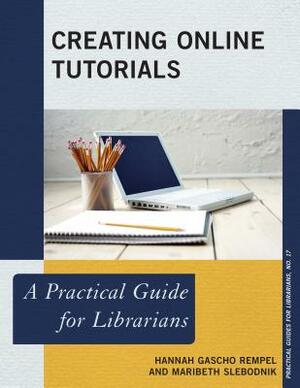 Creating Online Tutorials: A Practical Guide for Librarians by Hannah Gascho Rempel, Maribeth Slebodnik