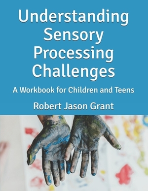 Understanding Sensory Processing Challenges: A Workbook for Children and Teens by Robert Jason Grant