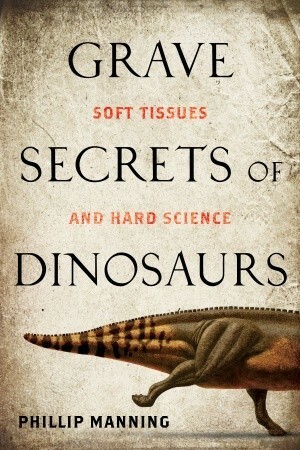 Grave Secrets of Dinosaurs: Soft Tissues and Hard Science by Phillip Manning