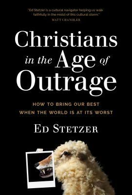 Christians in the Age of Outrage: How to Bring Our Best When the World Is at Its Worst by Ed Stetzer