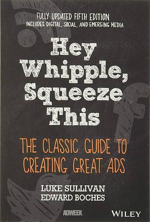 Hey, Whipple, Squeeze This: the Classic Guide to Creating Great Ads by Luke Sullivan, Edward Boches