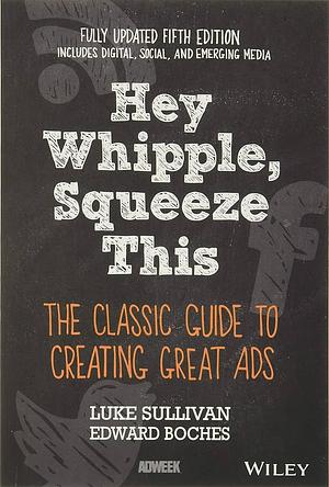 Hey, Whipple, Squeeze This: the Classic Guide to Creating Great Ads by Edward Boches, Luke Sullivan