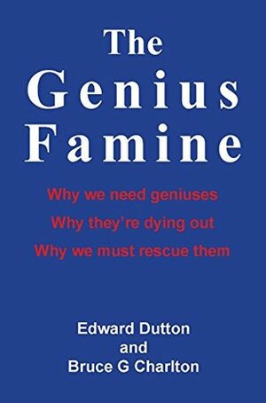 The Genius Famine: Why we need geniuses, why they're dying out, and why we must rescue them by Edward Dutton, Bruce G. Charlton