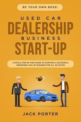 Be Your Own Boss! Used Car Dealership Business Startup: A Detail Step By Step Guide to Starting a Successful Preowned Car Lot Business for All 50 Stat by Jack Porter