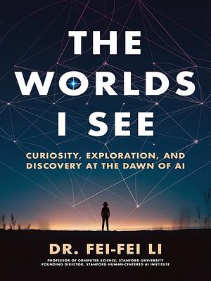 The Worlds I See: Curiosity, Exploration, and Discovery at the Dawn of AI by Fei-Fei Li