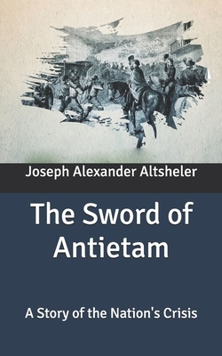The Sword of Antietam: A Story of the Nation's Crisis by Joseph Alexander Altsheler