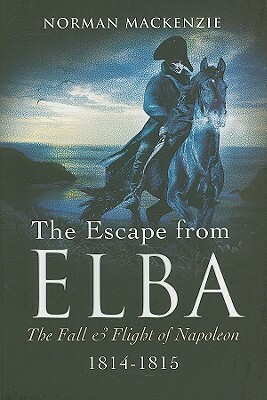 The Escape from Elba: The Fall and Flight of Napoleon 1814-1815 by Norman MacKenzie