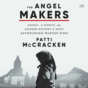 The Angel Makers: Arsenic, a Midwife, and Modern History's Most Astonishing Murder Ring by Patti McCracken