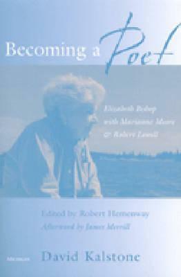 Becoming a Poet: Elizabeth Bishop with Marianne Moore and Robert Lowell by David Kalstone