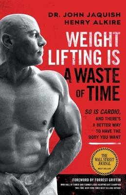 Weight Lifting Is a Waste of Time: So Is Cardio, and There's a Better Way to Have the Body You Want by John Jaquish, Henry Alkire