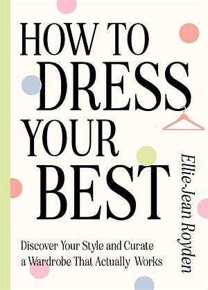 How to Dress Your Best: Discover Your Personal Style and Curate a Wardrobe That Actually Works by Ellie-Jean Royden