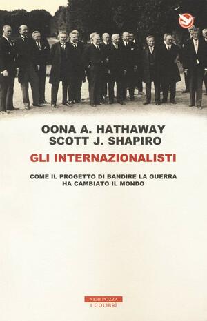 Gli Internazionalisti : Come il progetto di bandire la guerra ha cambiato il mondo by Scott J. Shapiro, Oona A. Hathaway