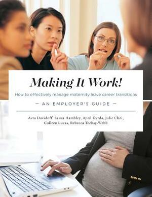 Making It Work! How to Effectively Manage Maternity Leave Career Transitions: An Employer's Guide by Avra Davidoff, April Dyrda, Laura Hambley