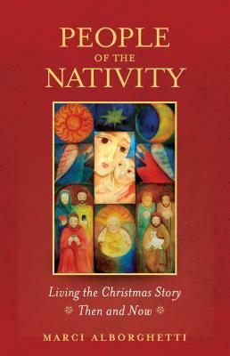 People of the Nativity: Living the Christmas Story--Then and Now by Marcy Alborghetti, Marci Alborghetti