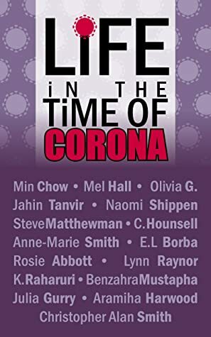 Life in the Time of Coronavirus: An Anthology of Short Stories written in Lockdown 2020 by Benzahra Mustapha, Jahin Tanvir, Steve Matthewman, Rosie Abbot, Naomi Shippen, Min Chow, Christopher Alan Smith, Aramiha Harwood, Anne-Marie Smith, Mel Hall