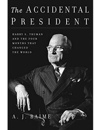 The Accidental President: Harry S. Truman and the Four Months That Changed the World by A.J. Baime