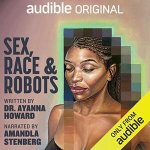 Sex, Race, and Robots - How to Be Human in the Age of AI by Ayanna Howard