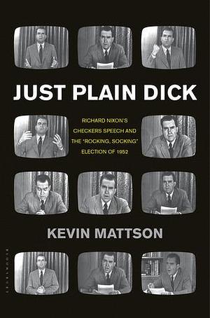 Just Plain Dick: Richard Nixon's Checkers Speech and the “Rocking, Socking” Election of 1952 by Kevin Mattson, Kevin Mattson
