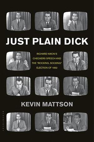 Just Plain Dick: Richard Nixon's Checkers Speech and the “Rocking, Socking” Election of 1952 by Kevin Mattson, Kevin Mattson