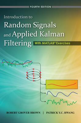 Introduction to Random Signals and Applied Kalman Filtering with MATLAB Exercises by Patrick Y. C. Hwang, Robert Grover Brown