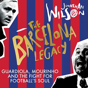 The Barcelona Legacy: Guardiola, Mourinho and the Fight For Football's Soul by Jonathan Wilson