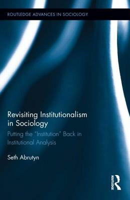 Revisiting Institutionalism in Sociology: Putting the Institution Back in Institutional Analysis by Seth Abrutyn