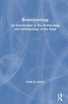 Bioarchaeology: An Introduction to the Archaeology and Anthropology of the Dead by Mark Q. Sutton