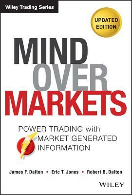 Mind Over Markets: Power Trading with Market Generated Information by James F. Dalton, Robert Bevan Dalton, Eric T. Jones