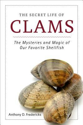 The Secret Life of Clams: The Mysteries and Magic of Our Favorite Shellfish by Anthony D. Fredericks