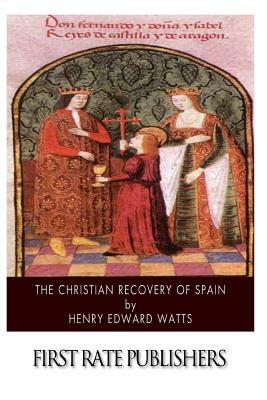 The Christian Recovery of Spain: Being the Story of Spain from the Moorish Conquest to the Fall of Granada (711 - 1491 A.D.) by Henry Edward Watts