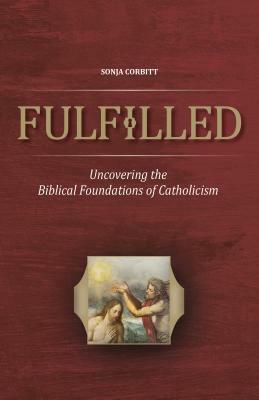 Fulfilled: Uncovering the Biblical Foundations of Catholicism by Sonja Corbitt