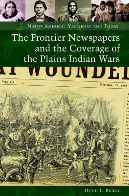 The Frontier Newspapers and the Coverage of the Plains Indian Wars by Hugh J. Reilly