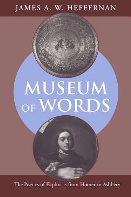 Museum of Words: The Poetics of Ekphrasis from Homer to Ashbery by James A. W. Heffernan